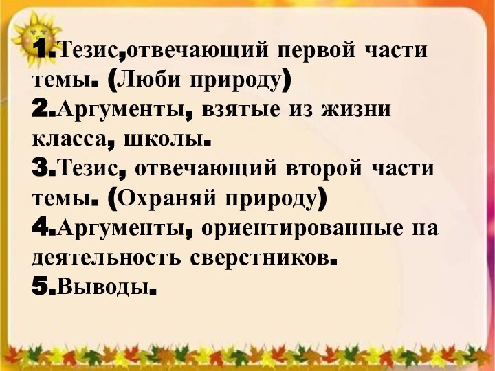 1.Тезис,отвечающий первой части темы. (Люби природу)2.Аргументы, взятые из жизни класса, школы.3.Тезис, отвечающий