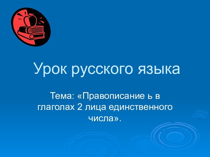 Урок русского языка Тема: «Правописание ь в глаголах 2 лица единственного числа».