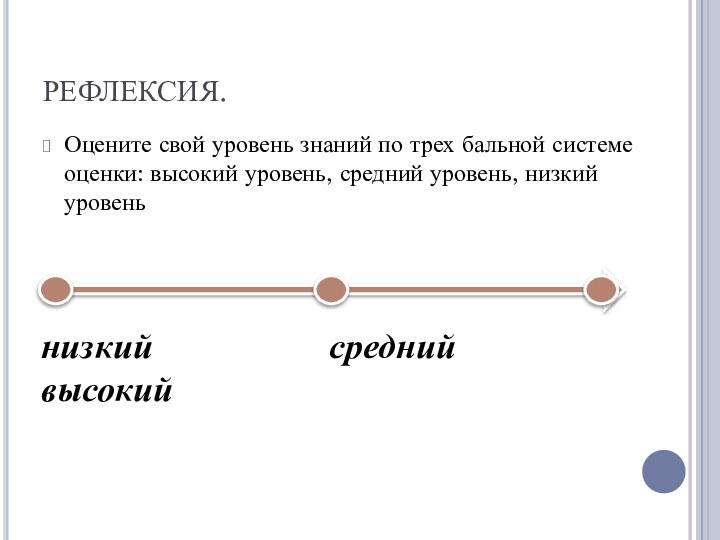 РЕФЛЕКСИЯ.Оцените свой уровень знаний по трех бальной системе оценки: высокий уровень, средний