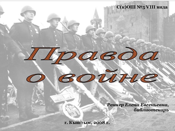 Правда  о войнеС(к)ОШ №5 VIII видаг. Кыштым, 2008 г.Реннер Елена Евгеньевна, библиотекарь