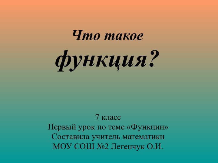 Что такое  функция?7 классПервый урок по теме «Функции»Составила учитель математики МОУ СОШ №2 Легенчук О.И.