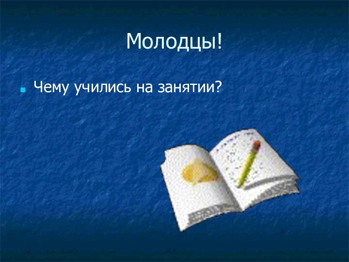 Молодцы!Чему учились на занятии?