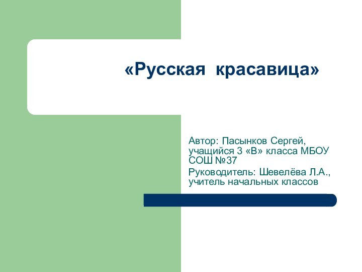 «Русская красавица»Автор: Пасынков Сергей, учащийся 3 «В» класса МБОУ СОШ №37Руководитель: