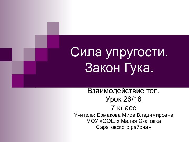 Сила упругости. Закон Гука.Взаимодействие тел.Урок 26/187 классУчитель: Ермакова Мира ВладимировнаМОУ «ООШ х.Малая Скатовка Саратовского района»