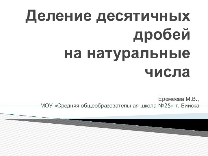 Деление десятичных дробей  на натуральные числаЕремеева М.В., МОУ «Средняя общеобразовательная школа №25» г. Бийска