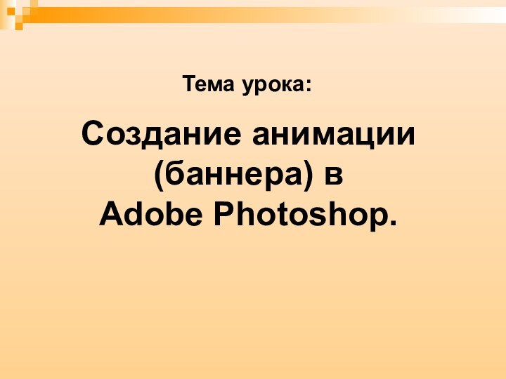 Создание анимации (баннера) в  Adobe Photoshop.Тема урока: