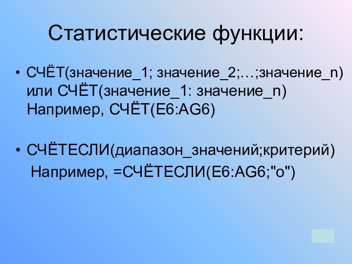 Статистические функции:СЧЁТ(значение_1; значение_2;…;значение_n)  или СЧЁТ(значение_1: значение_n) Например, СЧЁТ(E6:AG6) СЧЁТЕСЛИ(диапазон_значений;критерий)  Например, =СЧЁТЕСЛИ(E6:AG6;