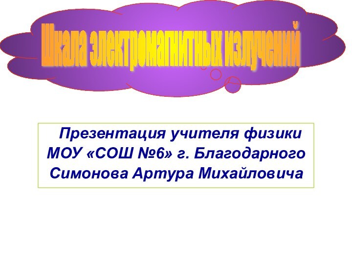 Презентация учителя физики МОУ «СОШ №6» г. БлагодарногоСимонова Артура МихайловичаШкала электромагнитных излучений