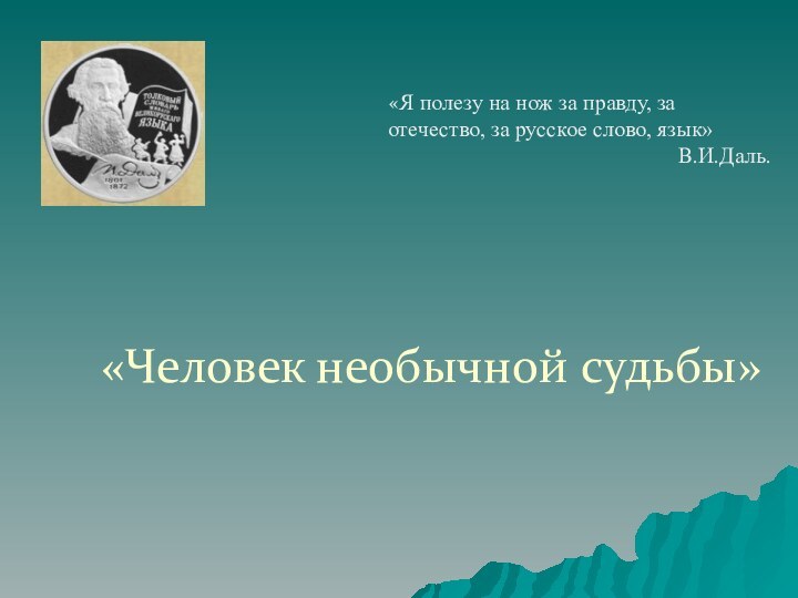 «Человек необычной судьбы» «Я полезу на нож за правду, за отечество, за русское слово, язык» В.И.Даль.