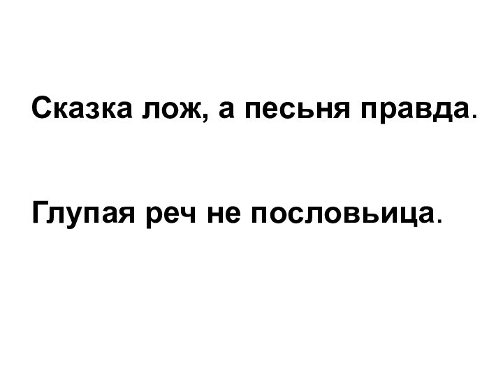 Сказка лож, а песьня правда.Глупая реч не пословьица.