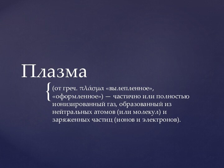 Плазма(от греч. πλάσμα «вылепленное», «оформленное») — частично или полностью ионизированный газ, образованный