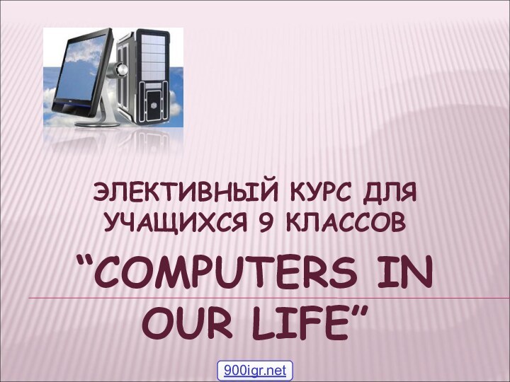 ЭЛЕКТИВНЫЙ КУРС ДЛЯ УЧАЩИХСЯ 9 КЛАССОВ “COMPUTERS IN OUR LIFE”