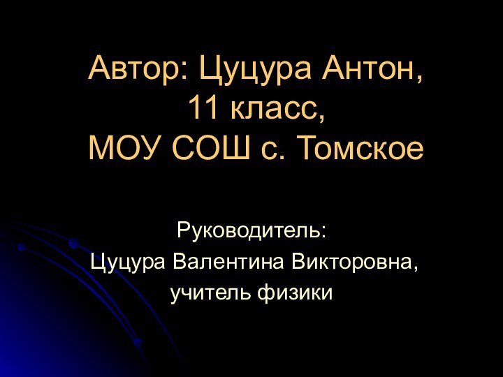 Автор: Цуцура Антон, 11 класс, МОУ СОШ с. ТомскоеРуководитель: Цуцура Валентина Викторовна,учитель физики