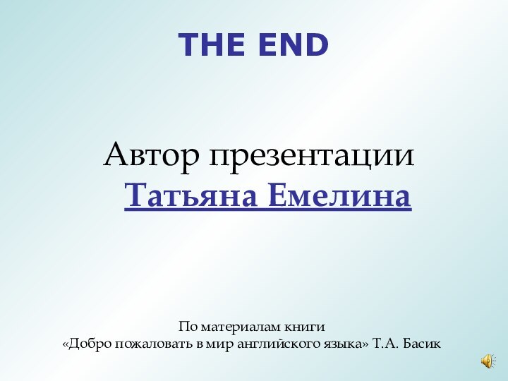 THE ENDАвтор презентации Татьяна Емелина По материалам книги «Добро пожаловать в мир английского языка» Т.А. Басик