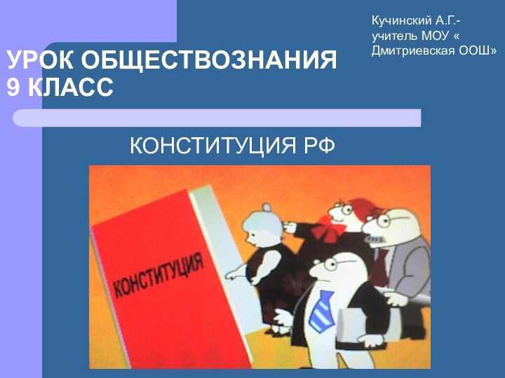 УРОК ОБЩЕСТВОЗНАНИЯ 9 КЛАСС   КОНСТИТУЦИЯ РФКучинский А.Г.- учитель МОУ « Дмитриевская ООШ»