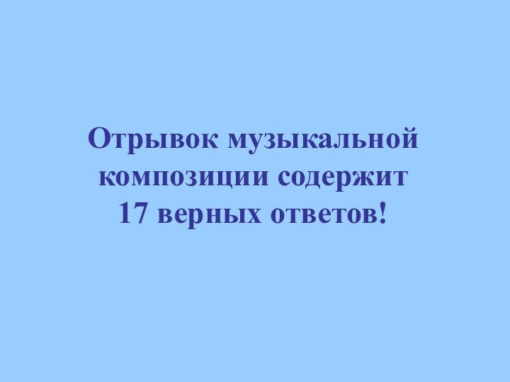 Отрывок музыкальной композиции содержит  17 верных ответов!