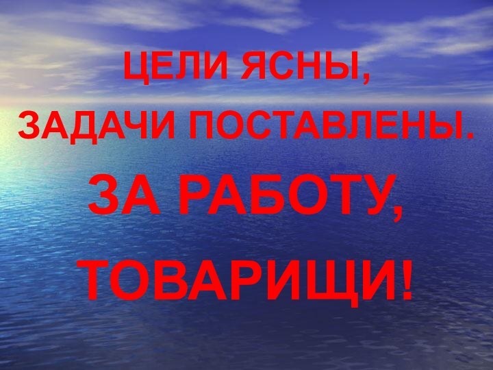 ЦЕЛИ ЯСНЫ,ЗАДАЧИ ПОСТАВЛЕНЫ.ЗА РАБОТУ,ТОВАРИЩИ!