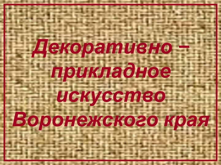 Декоративно –прикладное искусство  Воронежского края