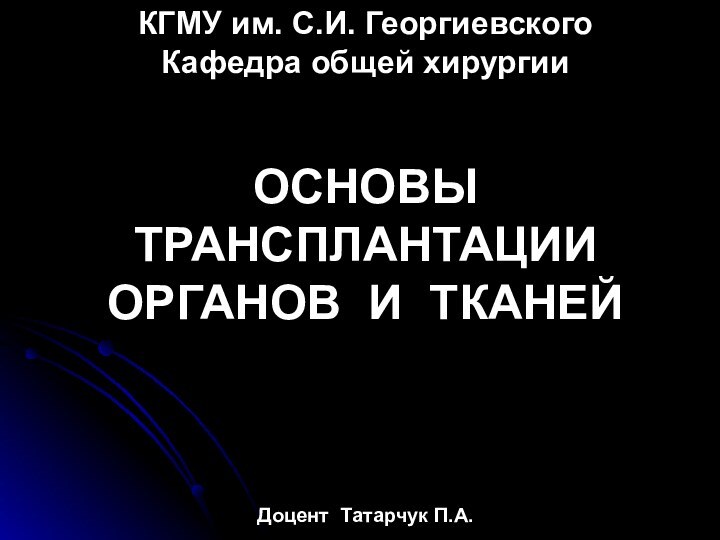 КГМУ им. С.И. ГеоргиевскогоКафедра общей хирургии ОСНОВЫ ТРАНСПЛАНТАЦИИ ОРГАНОВ И ТКАНЕЙДоцент Татарчук П.А.