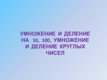 УМНОЖЕНИЕ И ДЕЛЕНИЕ НА 10, 100, УМНОЖЕНИЕ И ДЕЛЕНИЕ КРУГЛЫХ ЧИСЕЛ