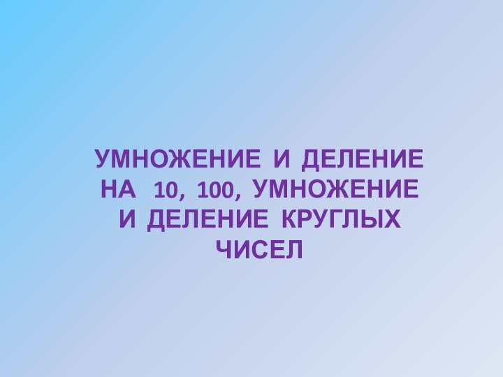 УМНОЖЕНИЕ И ДЕЛЕНИЕ НА  10, 100, УМНОЖЕНИЕ И ДЕЛЕНИЕ КРУГЛЫХ ЧИСЕЛ