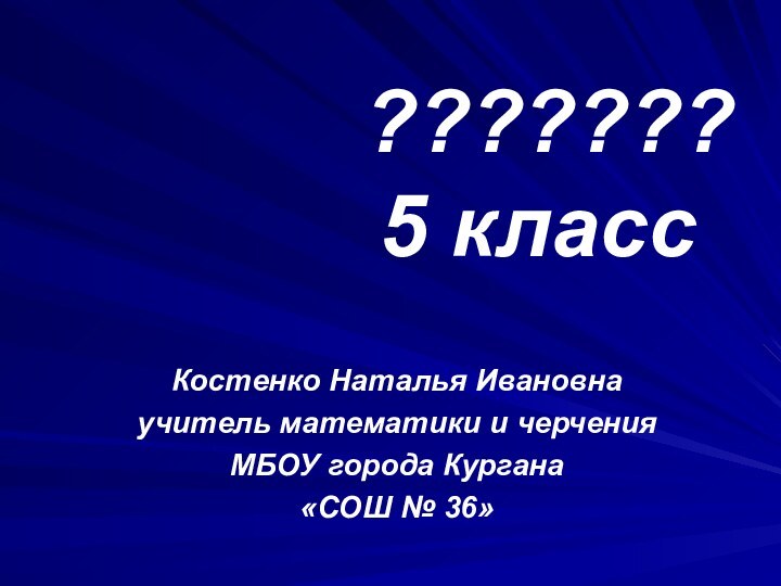 ??????? 5 классКостенко Наталья Ивановнаучитель математики и черченияМБОУ города Кургана«СОШ № 36»