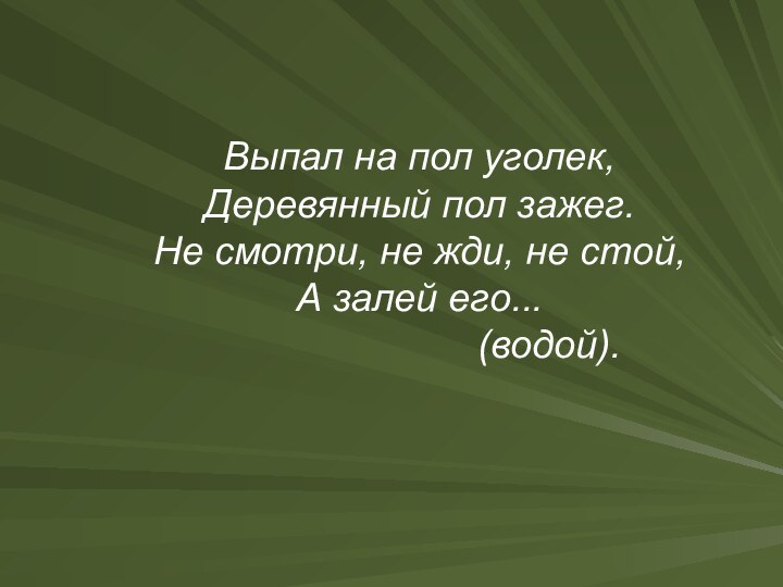 Выпал на пол уголек,Деревянный пол зажег.Не смотри, не жди, не стой,А залей