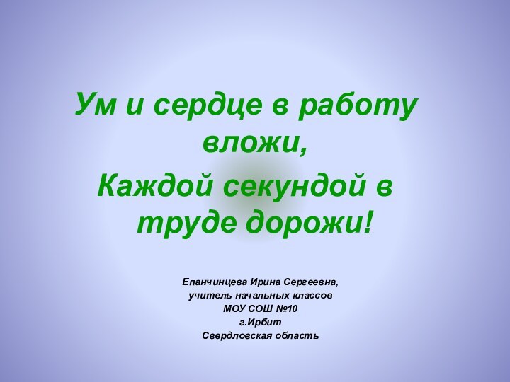 Ум и сердце в работу вложи,Каждой секундой в труде дорожи!Епанчинцева Ирина Сергеевна,учитель