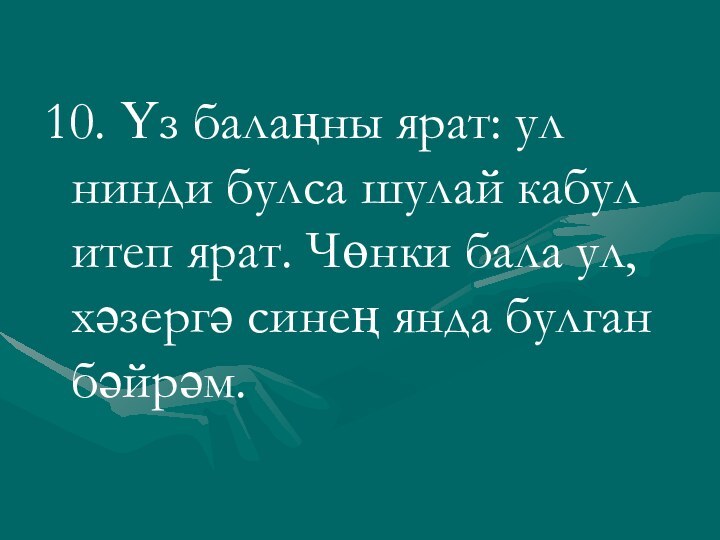 10. Үз балаңны ярат: ул нинди булса шулай кабул итеп ярат. Чөнки