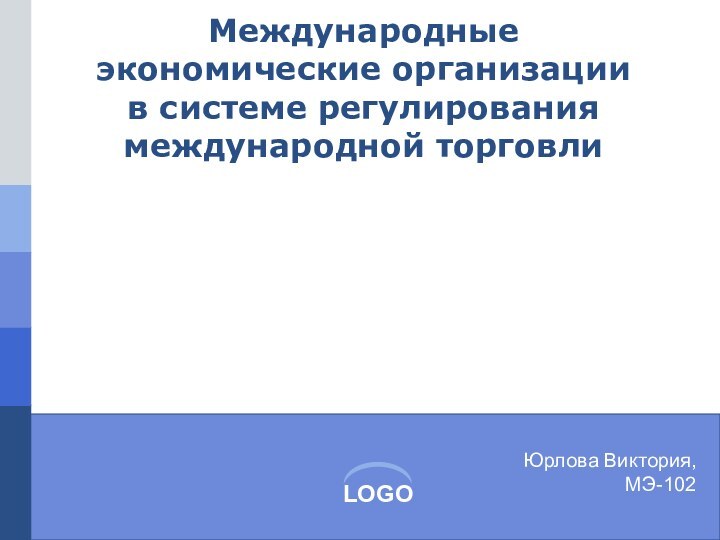 Международные экономические организации в системе регулирования международной торговлиЮрлова Виктория,МЭ-102