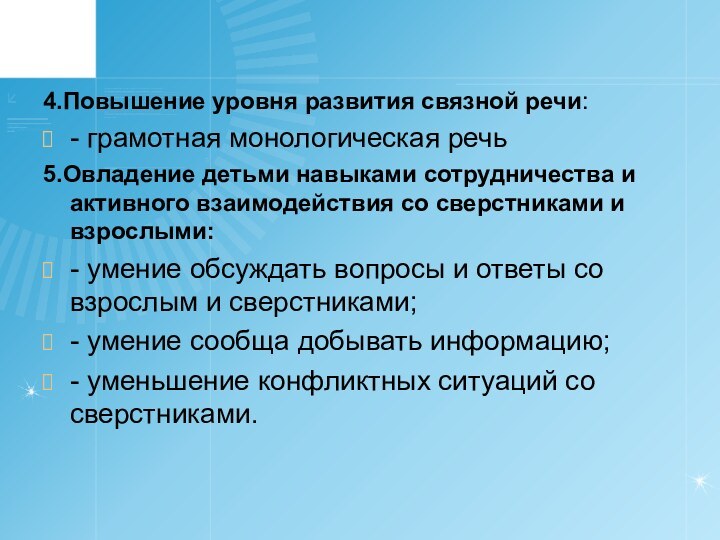 4.Повышение уровня развития связной речи:- грамотная монологическая речь5.Овладение детьми навыками сотрудничества и