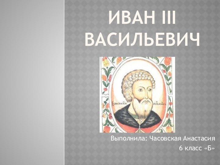 ИваН III Васильевич  Выполнила: Часовская Анастасия6 класс «Б»