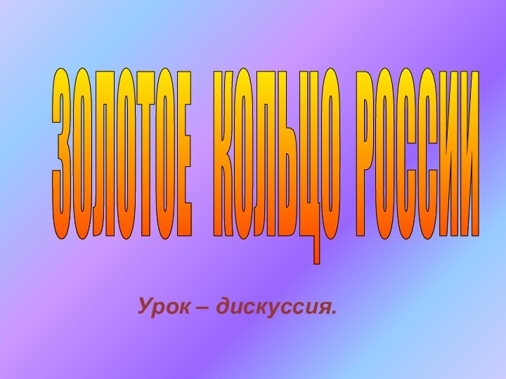 ЗОЛОТОЕ  КОЛЬЦО РОССИИ Урок – дискуссия.