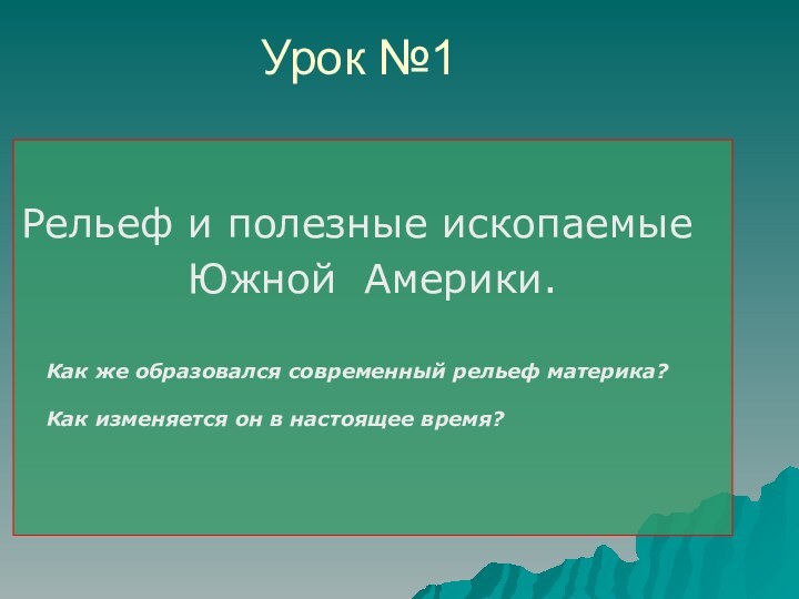 Урок №1Рельеф и полезные ископаемые Южной Америки.Как же образовался современный рельеф материка?Как