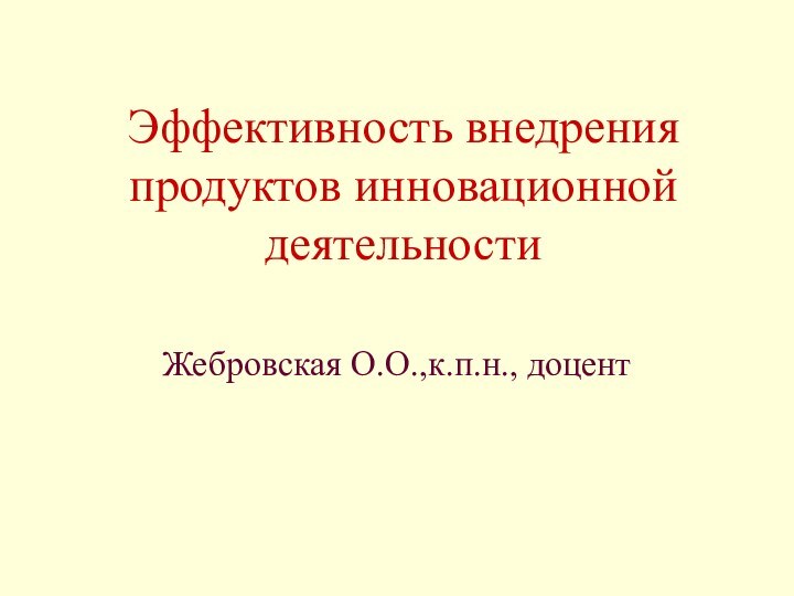 Эффективность внедрения продуктов инновационной деятельностиЖебровская О.О.,к.п.н., доцент