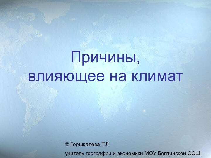 Причины,  влияющее на климат© Горшкалева Т.Л. учитель географии и экономики МОУ Болтинской СОШ