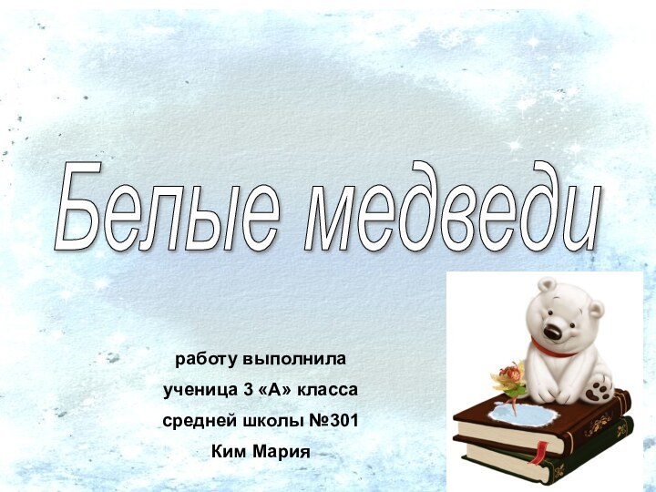 Белые медведи работу выполнилаученица 3 «А» классасредней школы №301Ким Мария