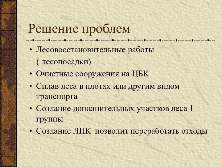 Решение проблемЛесовосстановительные работы  ( лесопосадки)Очистные сооружения на ЦБКСплав леса в плотах