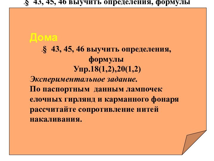 Дома.§ 43, 45, 46 выучить определения, формулы Упр.18(1,2),20(1,2)Экспериментальное задание.По паспортным данным лампочек