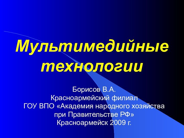 Мультимедийные технологииБорисов В.А.Красноармейский филиал ГОУ ВПО «Академия народного хозяйства при Правительстве РФ»Красноармейск 2009 г.