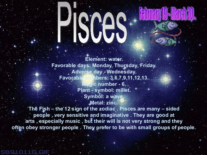 Pisces Element: water.Favorable days: Monday, Thursday, Friday.Adverse day - Wednesday.Favorable numbers: 3,6,7,9,11,12,13.Magic