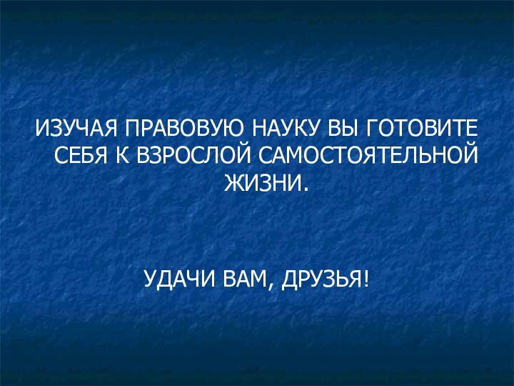 ИЗУЧАЯ ПРАВОВУЮ НАУКУ ВЫ ГОТОВИТЕ СЕБЯ К ВЗРОСЛОЙ САМОСТОЯТЕЛЬНОЙ ЖИЗНИ.УДАЧИ ВАМ, ДРУЗЬЯ!