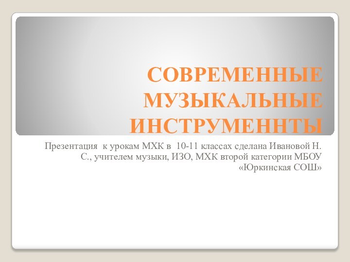 СОВРЕМЕННЫЕ МУЗЫКАЛЬНЫЕ ИНСТРУМЕННТЫПрезентация к урокам МХК в 10-11 классах сделана Ивановой Н.С.,