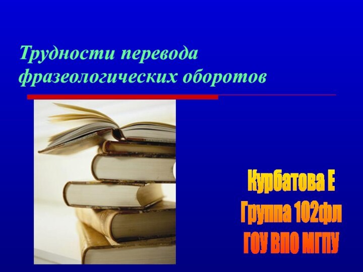 Трудности перевода фразеологических оборотовКурбатова ЕГруппа 102флГОУ ВПО МГПУ