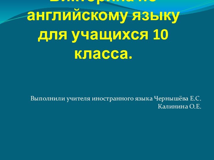 Викторина по английскому языку для учащихся 10 класса.Выполнили учителя иностранного языка Чернышёва Е.С. Калинина О.Е.