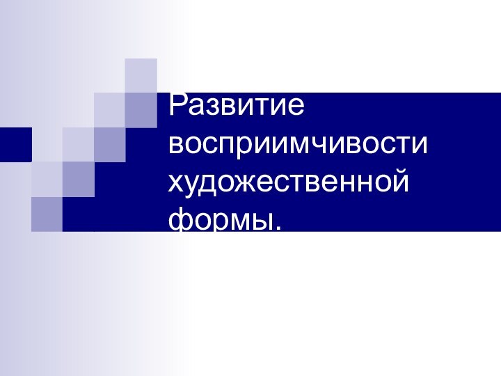 Развитие восприимчивости художественной формы.