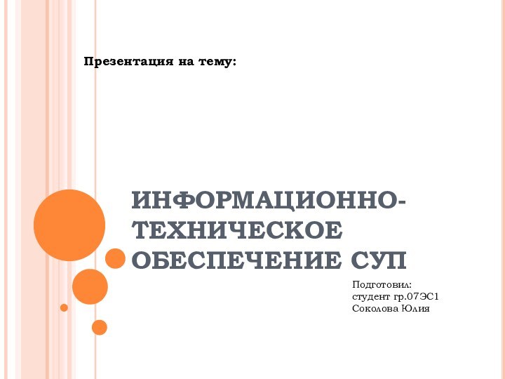 ИНФОРМАЦИОННО-ТЕХНИЧЕСКОЕ ОБЕСПЕЧЕНИЕ СУППрезентация на тему:Подготовил: студент гр.07ЭС1 Соколова Юлия