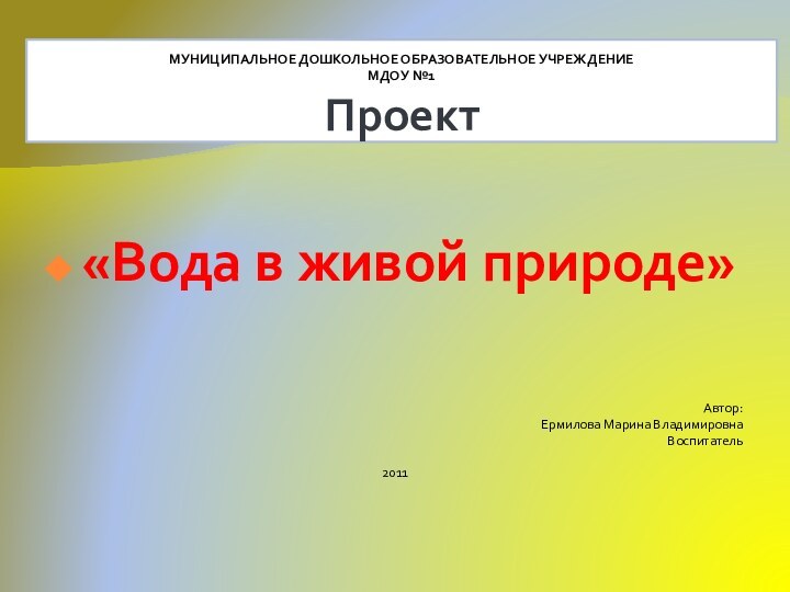 МУНИЦИПАЛЬНОЕ ДОШКОЛЬНОЕ ОБРАЗОВАТЕЛЬНОЕ УЧРЕЖДЕНИЕ МДОУ №1 Проект«Вода в живой природе»Автор:Ермилова Марина ВладимировнаВоспитатель2011