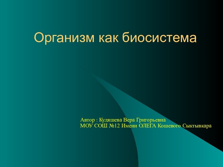 Организм как биосистема Автор : Кудяшева Вера Григорьевна МОУ СОШ №12 Имени ОЛЕГА Кошевого Сыктывкара