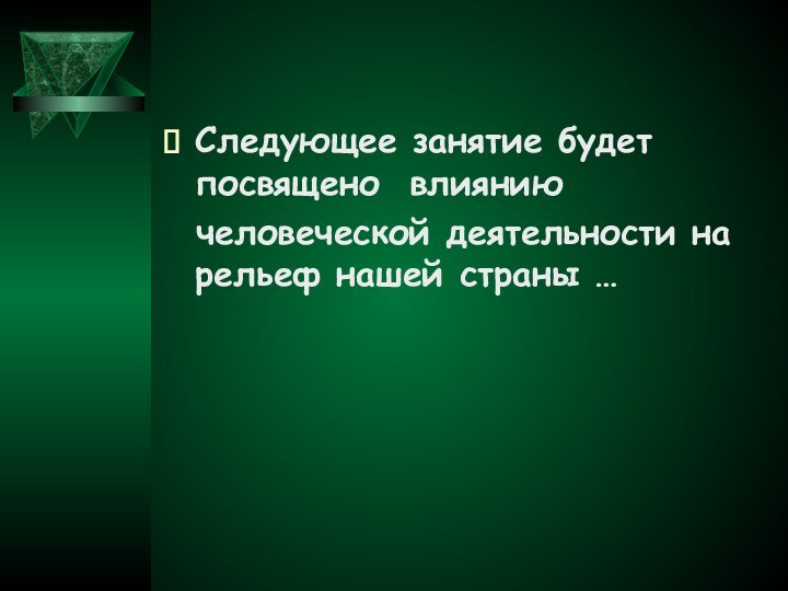 Следующее занятие будет посвящено влиянию  человеческой деятельности на рельеф нашей страны …